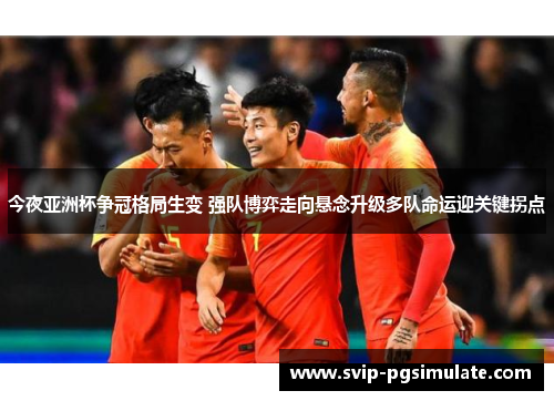 今夜亚洲杯争冠格局生变 强队博弈走向悬念升级多队命运迎关键拐点
