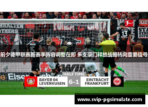 前夕德甲联赛新赛季阵容调整在即 多支豪门释放战略转向重要信号