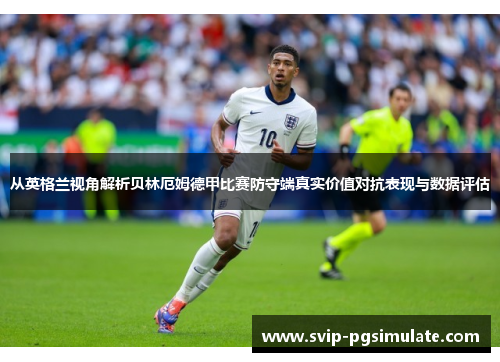 从英格兰视角解析贝林厄姆德甲比赛防守端真实价值对抗表现与数据评估