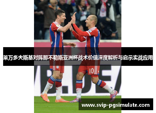 莱万多夫斯基对阵那不勒斯亚洲杯战术价值深度解析与启示实战应用