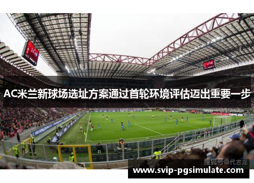 AC米兰新球场选址方案通过首轮环境评估迈出重要一步