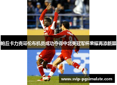 帕丘卡力克哥伦布机员成功夺得中北美冠军杯荣耀再添新篇