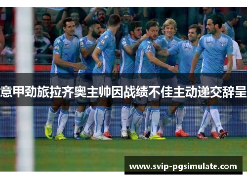 意甲劲旅拉齐奥主帅因战绩不佳主动递交辞呈