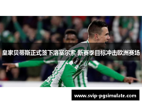 皇家贝蒂斯正式签下洛塞尔索 新赛季目标冲击欧洲赛场