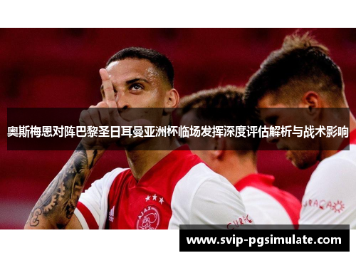 奥斯梅恩对阵巴黎圣日耳曼亚洲杯临场发挥深度评估解析与战术影响