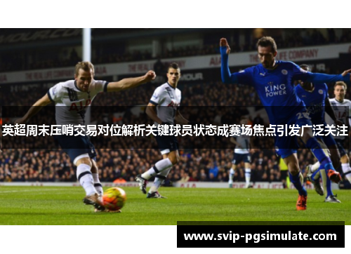 英超周末压哨交易对位解析关键球员状态成赛场焦点引发广泛关注